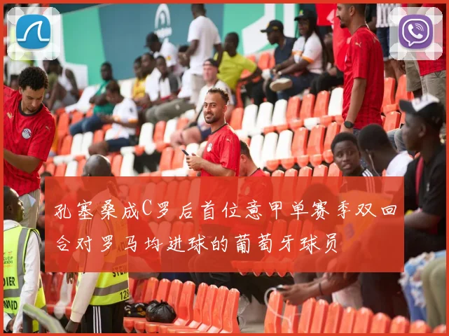 孔塞桑成C罗后首位意甲单赛季双回合对罗马均进球的葡萄牙球员