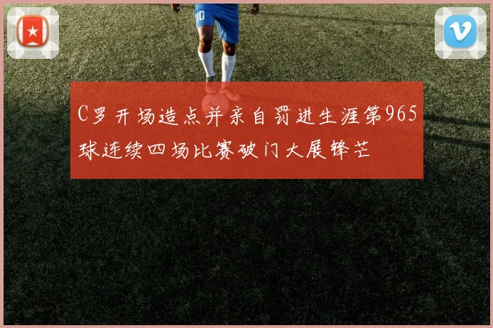 C罗开场造点并亲自罚进生涯第965球连续四场比赛破门大展锋芒