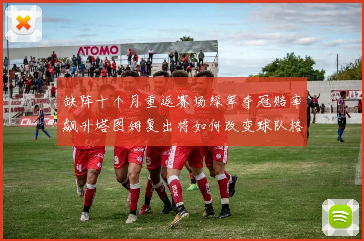 缺阵十个月重返赛场绿军夺冠赔率飙升塔图姆复出将如何改变球队格局