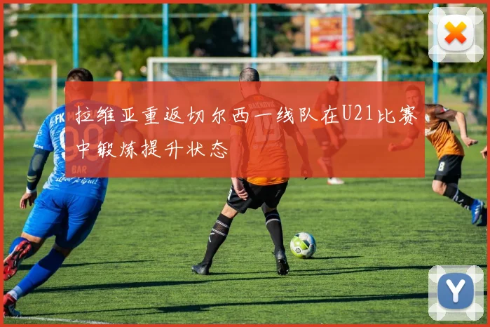 拉维亚重返切尔西一线队在U21比赛中锻炼提升状态