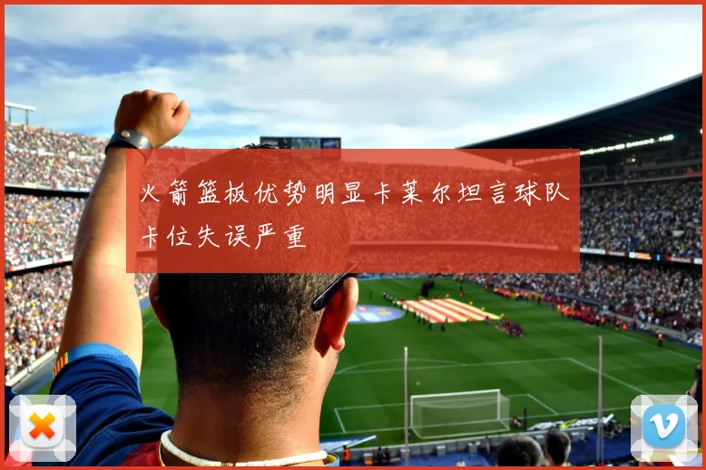 火箭篮板优势明显卡莱尔坦言球队卡位失误严重