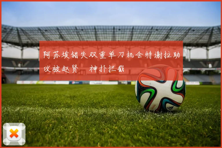 阿苏埃错失双重单刀机会特谢拉助攻被赵贤祐神扑拦截