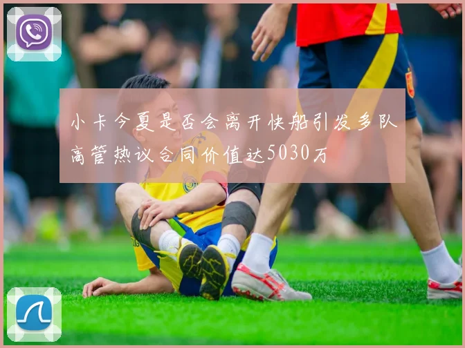 小卡今夏是否会离开快船引发多队高管热议合同价值达5030万