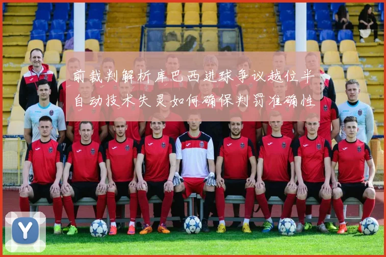 前裁判解析库巴西进球争议越位半自动技术失灵如何确保判罚准确性