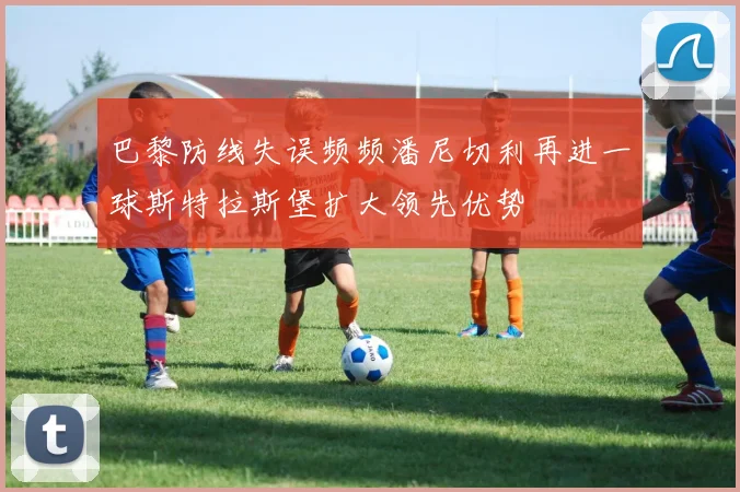巴黎防线失误频频潘尼切利再进一球斯特拉斯堡扩大领先优势