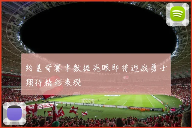 约基奇赛季数据亮眼即将迎战勇士期待精彩表现