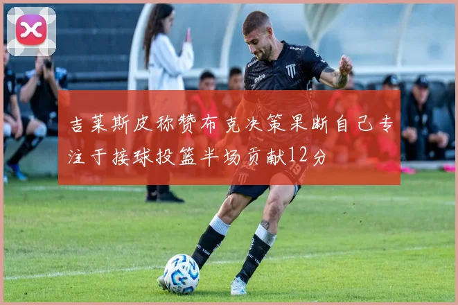 吉莱斯皮称赞布克决策果断自己专注于接球投篮半场贡献12分