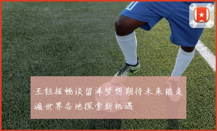 王钰栋畅谈留洋梦想期待未来能走遍世界各地探索新机遇