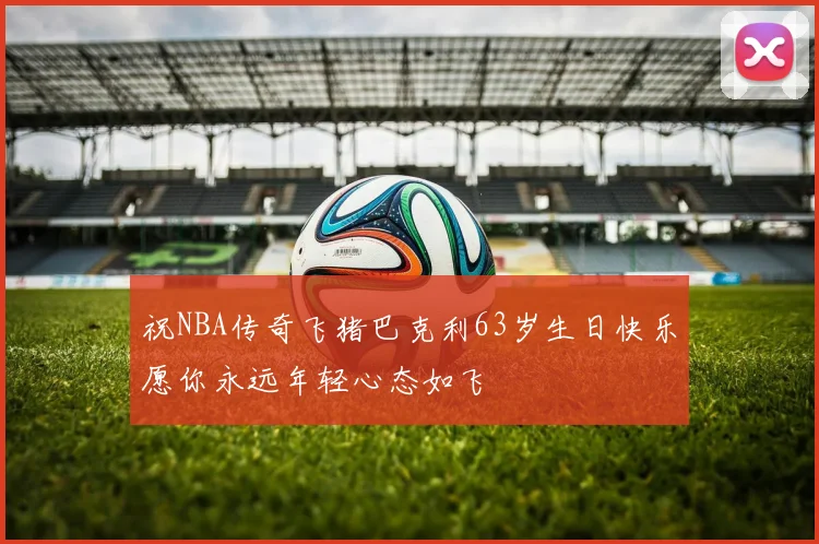 祝NBA传奇飞猪巴克利63岁生日快乐愿你永远年轻心态如飞