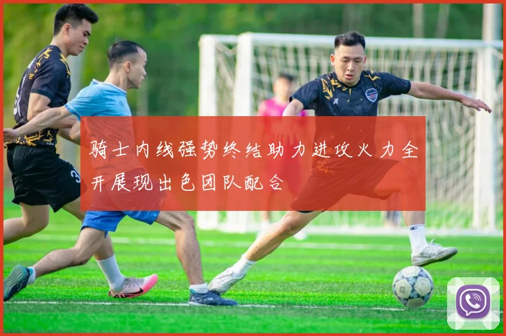 骑士内线强势终结助力进攻火力全开展现出色团队配合