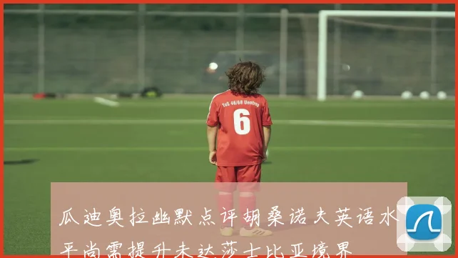 瓜迪奥拉幽默点评胡桑诺夫英语水平尚需提升未达莎士比亚境界