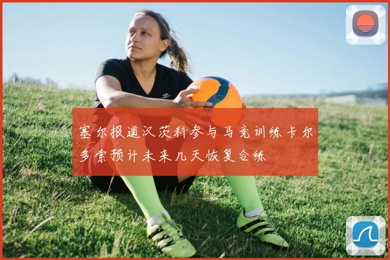 塞尔报道汉茨科参与马竞训练卡尔多索预计未来几天恢复合练