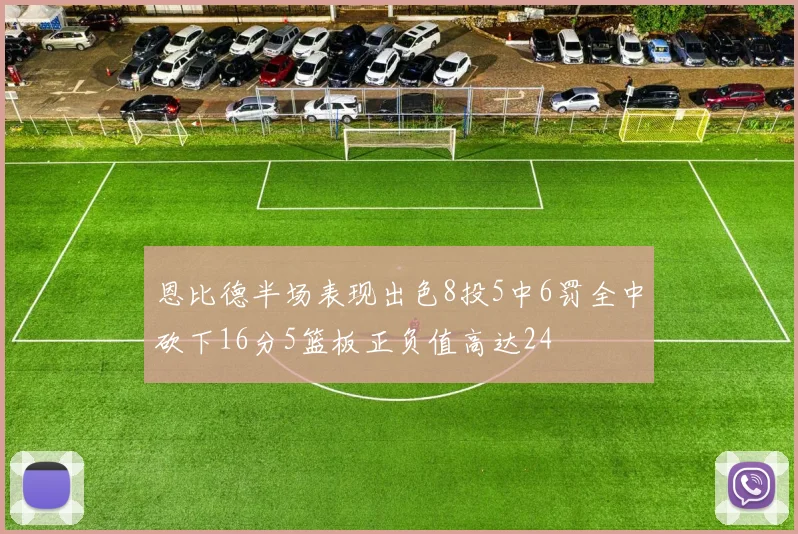 恩比德半场表现出色8投5中6罚全中砍下16分5篮板正负值高达24