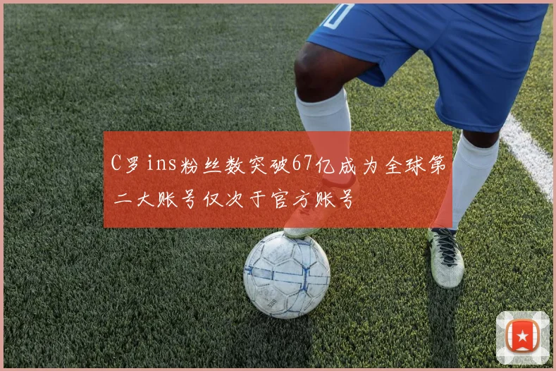 C罗ins粉丝数突破67亿成为全球第二大账号仅次于官方账号