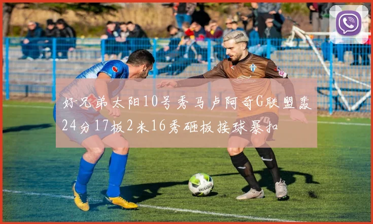 好兄弟太阳10号秀马卢阿奇G联盟轰24分17板2米16秀砸板接球暴扣