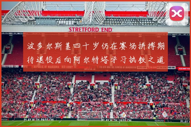 波多尔斯基四十岁仍在赛场拼搏期待退役后向阿尔特塔学习执教之道