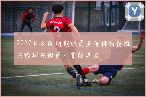 2027年合同到期球员身价排行榜维尼修斯领衔萨卡紧随其后