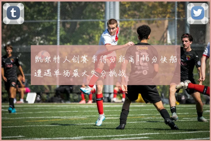 凯尔特人创赛季得分新高146分快船遭遇单场最大失分挑战
