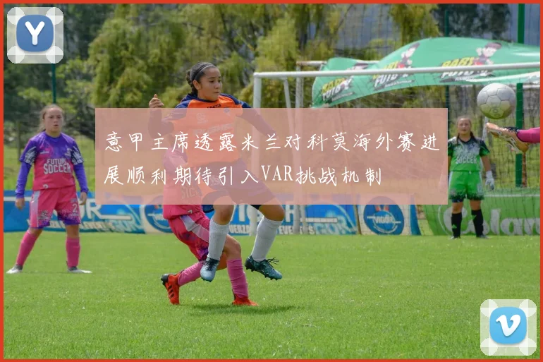意甲主席透露米兰对科莫海外赛进展顺利期待引入VAR挑战机制