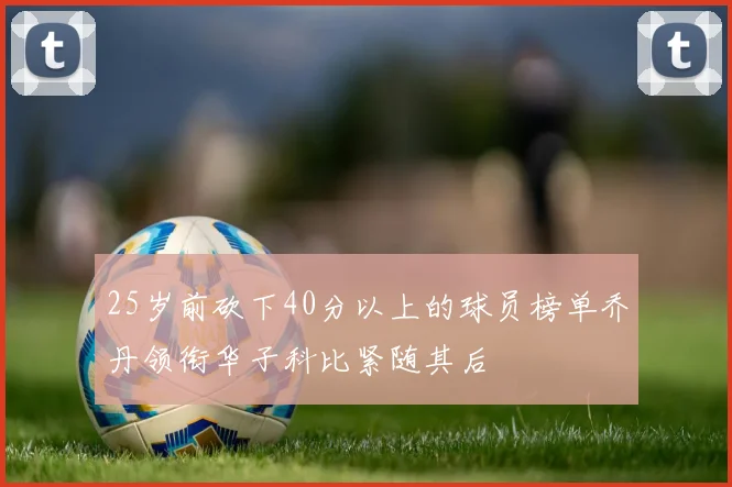 25岁前砍下40分以上的球员榜单乔丹领衔华子科比紧随其后