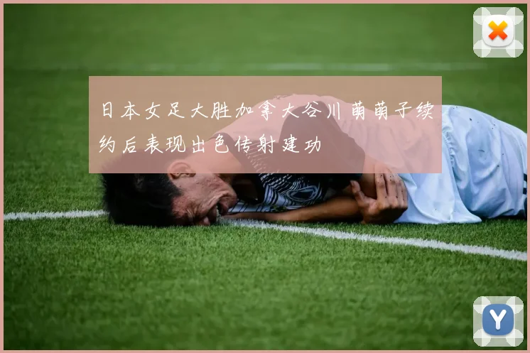 日本女足大胜加拿大谷川萌萌子续约后表现出色传射建功
