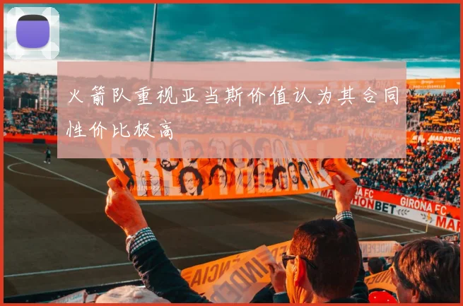 火箭队重视亚当斯价值认为其合同性价比极高