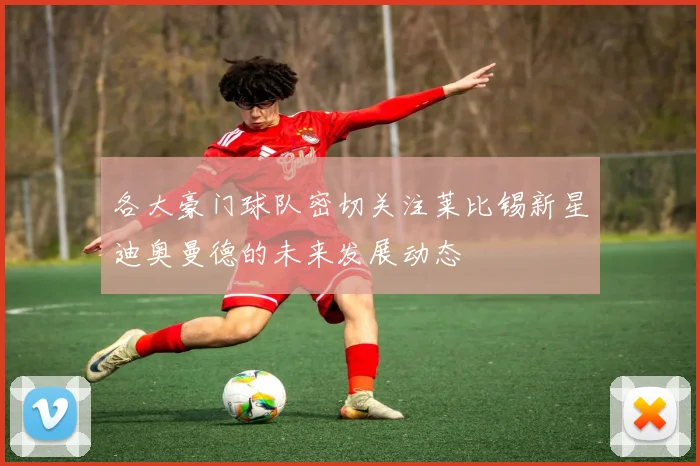 各大豪门球队密切关注莱比锡新星迪奥曼德的未来发展动态