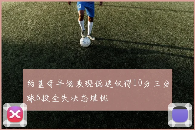 约基奇半场表现低迷仅得10分三分球6投全失状态堪忧