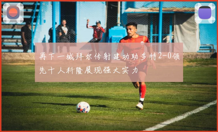 再下一城拜尔传射建功助多特2-0领先十人科隆展现强大实力