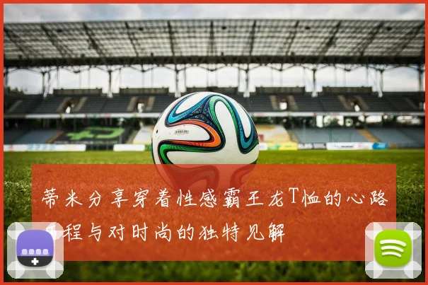 蒂米分享穿着性感霸王龙T恤的心路历程与对时尚的独特见解