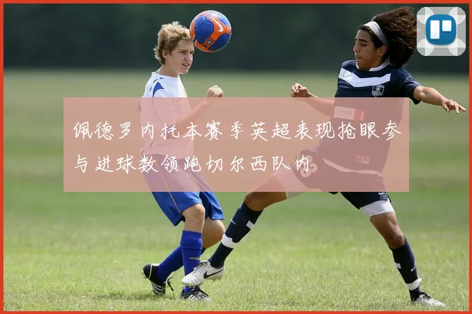 佩德罗内托本赛季英超表现抢眼参与进球数领跑切尔西队内