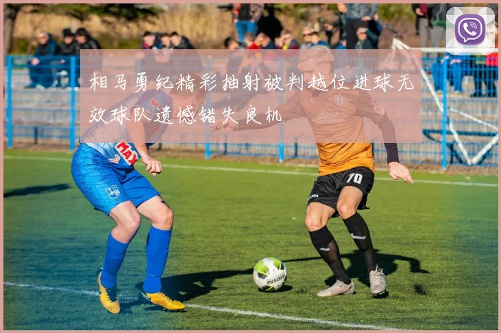 相马勇纪精彩抽射被判越位进球无效球队遗憾错失良机