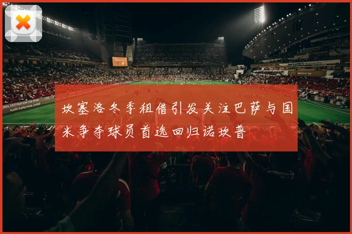 坎塞洛冬季租借引发关注巴萨与国米争夺球员首选回归诺坎普