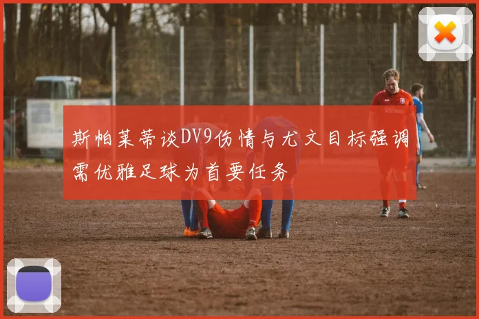 斯帕莱蒂谈DV9伤情与尤文目标强调需优雅足球为首要任务