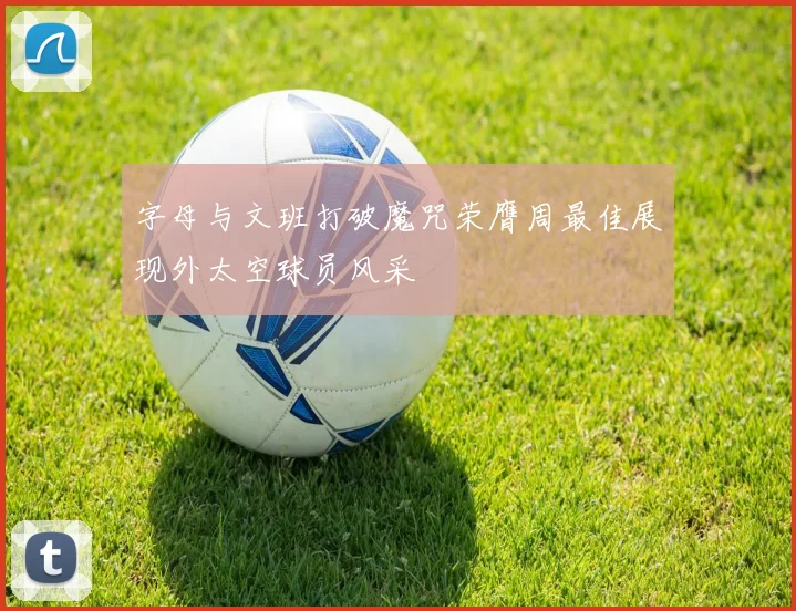 字母与文班打破魔咒荣膺周最佳展现外太空球员风采