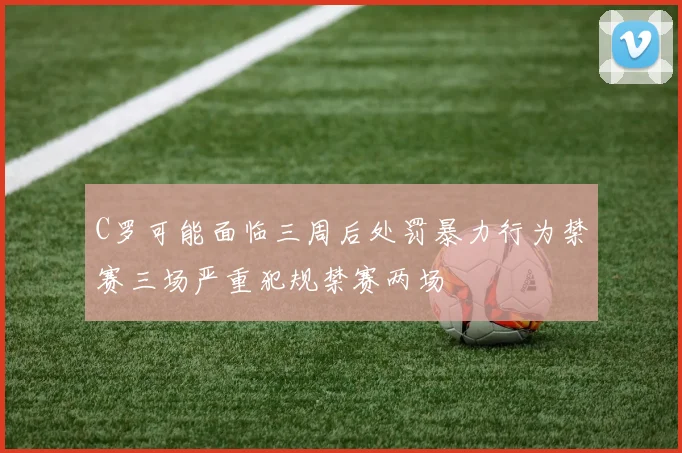 C罗可能面临三周后处罚暴力行为禁赛三场严重犯规禁赛两场