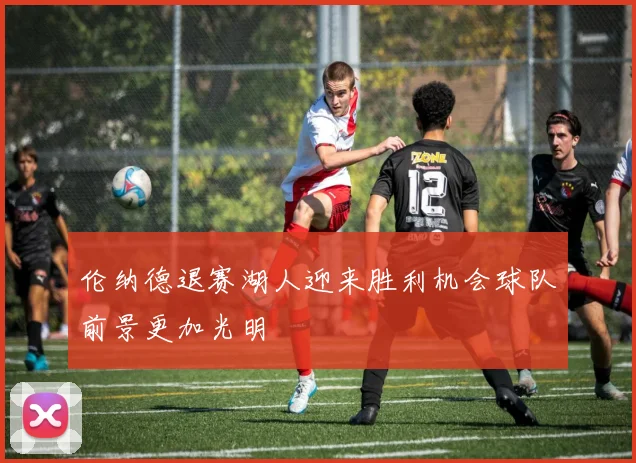 伦纳德退赛湖人迎来胜利机会球队前景更加光明