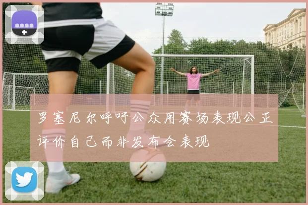 罗塞尼尔呼吁公众用赛场表现公正评价自己而非发布会表现