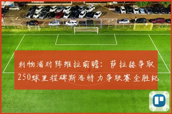 利物浦对阵维拉前瞻：萨拉赫争取250球里程碑斯洛特力争联赛全胜纪录