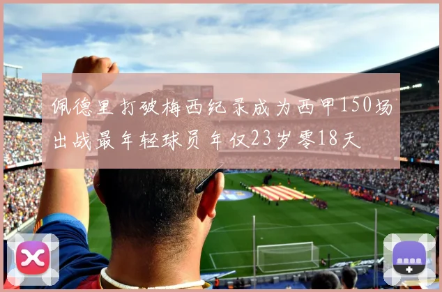 佩德里打破梅西纪录成为西甲150场出战最年轻球员年仅23岁零18天