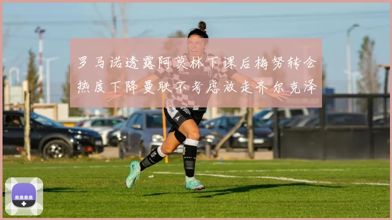 罗马诺透露阿莫林下课后梅努转会热度下降曼联不考虑放走齐尔克泽