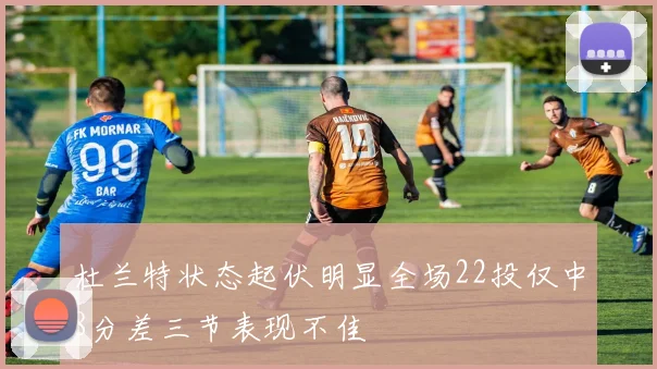 杜兰特状态起伏明显全场22投仅中8分差三节表现不佳