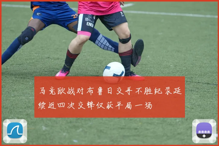 马竞欧战对布鲁日交手不胜纪录延续近四次交锋仅获平局一场