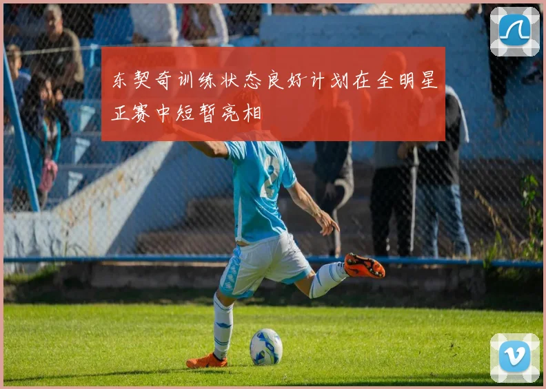 东契奇训练状态良好计划在全明星正赛中短暂亮相
